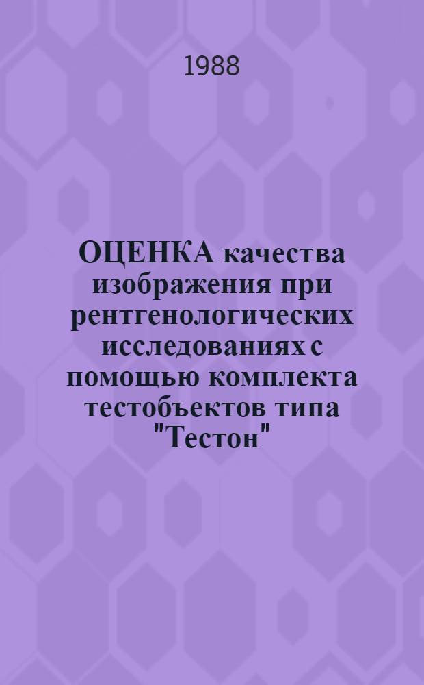 ОЦЕНКА качества изображения при рентгенологических исследованиях с помощью комплекта тестобъектов типа "Тестон" : (Система контроля качества в рентгенодиагностике) : Метод. рекомендации (с правом переизд. мест. органами здравоохранения)