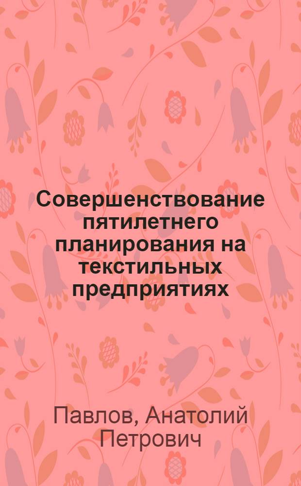 Совершенствование пятилетнего планирования на текстильных предприятиях : Из цикла лекций заоч. фак. "Совершенствование планир., орг. и управления пр-вом на предприятиях текстил. пром-сти"