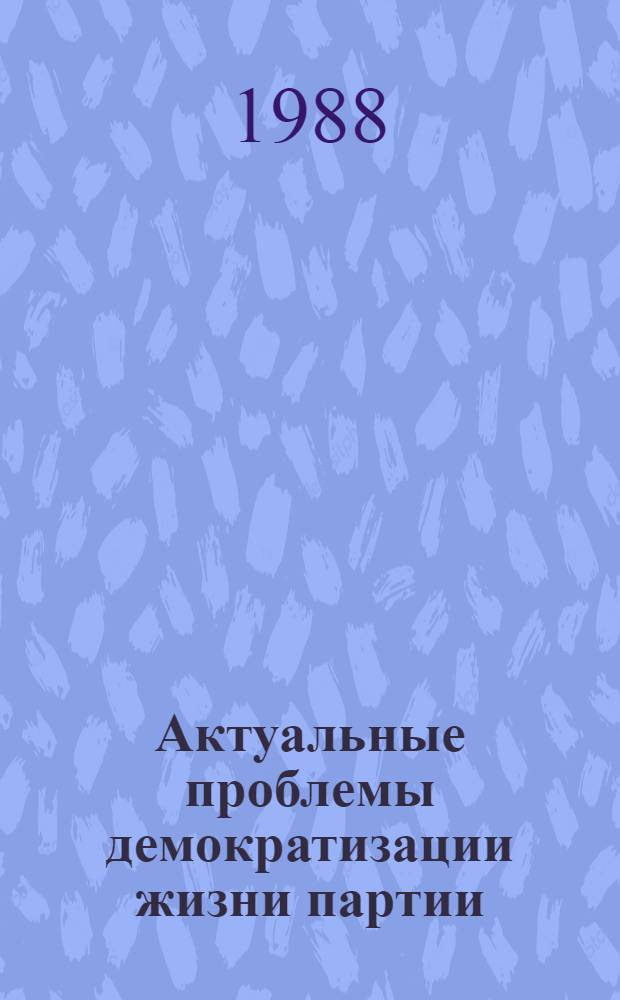Актуальные проблемы демократизации жизни партии : В помощь лектору