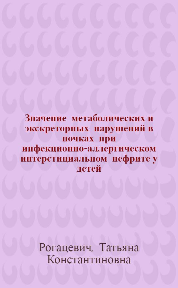 Значение метаболических и экскреторных нарушений в почках при инфекционно-аллергическом интерстициальном нефрите у детей : Автореф. дис. на соиск. учен. степ. канд. мед. наук : (14.00.09)