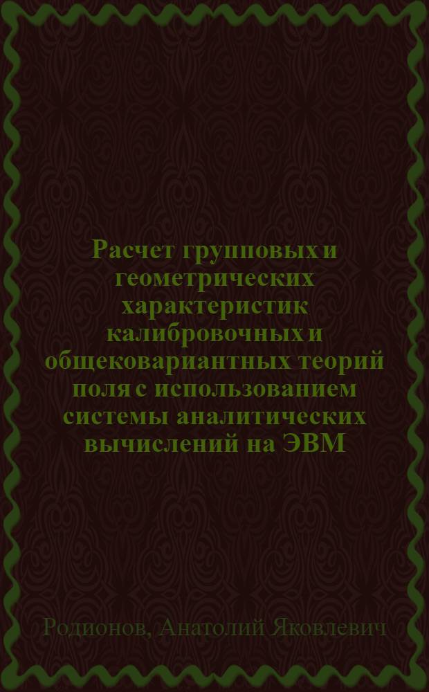 Расчет групповых и геометрических характеристик калибровочных и общековариантных теорий поля с использованием системы аналитических вычислений на ЭВМ : Автореф. дис. на соиск. учен. степ. канд. физ.-мат. наук : (01.04.02)