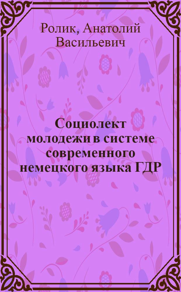 Социолект молодежи в системе современного немецкого языка ГДР : Автореф. дис. на соиск. учен. степ. канд. филол. наук : (10.02.04)
