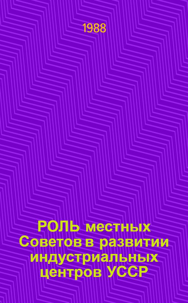 РОЛЬ местных Советов в развитии индустриальных центров УССР : Метод. рекомендации