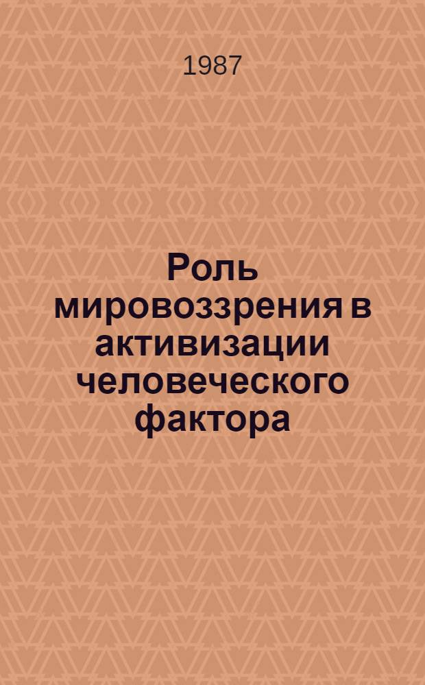 Роль мировоззрения в активизации человеческого фактора : Тез. докл. респ. науч.-теорет. конф., Могилев, 26-27 нояб. 1987 г