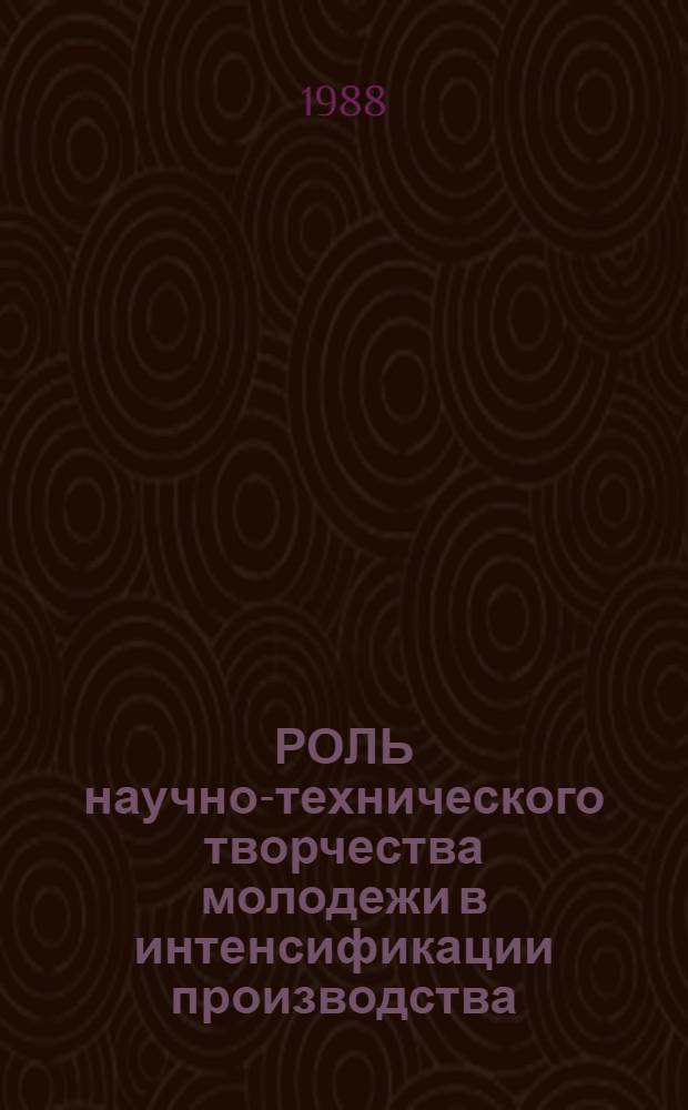РОЛЬ научно-технического творчества молодежи в интенсификации производства : Метод. рекомендации