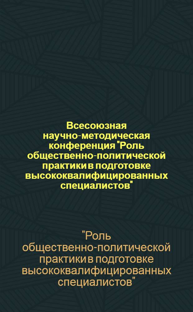 Всесоюзная научно-методическая конференция "Роль общественно-политической практики в подготовке высококвалифицированных специалистов" (24-26 февр. 1987 г.) : Тез. докл. и сообщ
