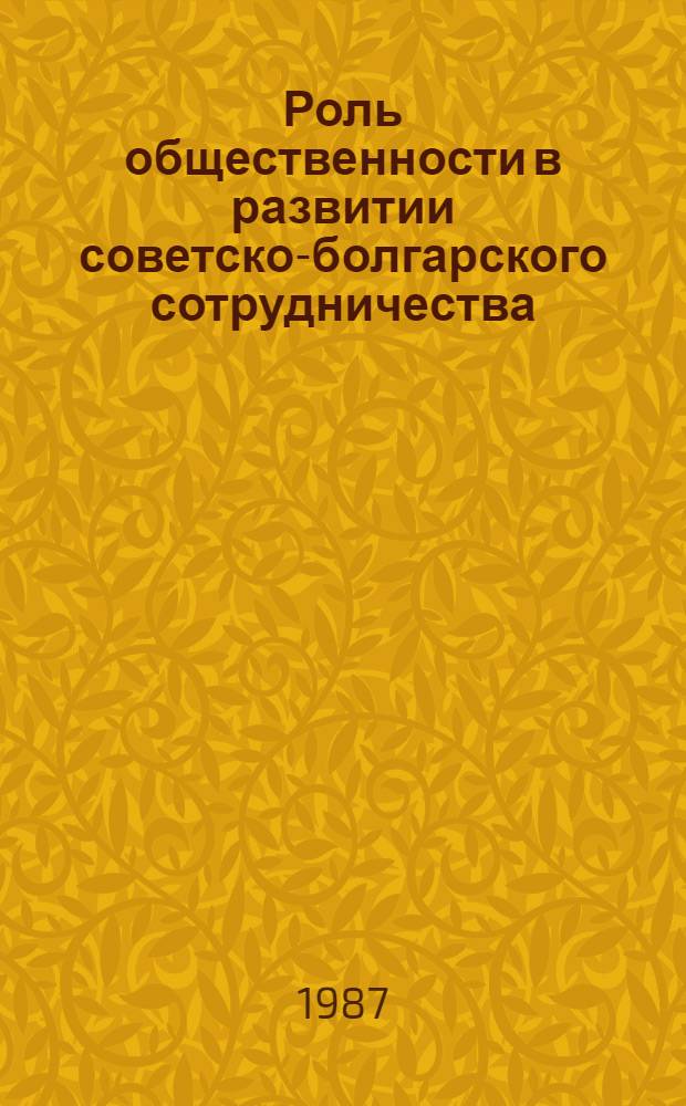 Роль общественности в развитии советско-болгарского сотрудничества : Респ. науч.-практ. конф., 13-15 янв. 1988 г. : Конф. посвящ. 70-летию Великой Окт. соц. революции, 110-летию освобождения Болгарии от осм. ига и 40-летию подписания сов.-болг. Договора о дружбе, сотрудничестве и взаимопомощи : Тез. докл