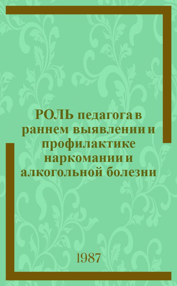РОЛЬ педагога в раннем выявлении и профилактике наркомании и алкогольной болезни : Метод. рекомендации учителям и клас. руководителям для проведения занятий пед. всеобуча родителей