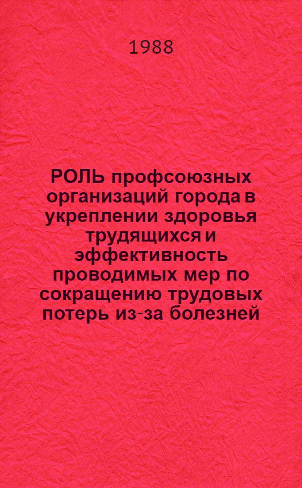 РОЛЬ профсоюзных организаций города в укреплении здоровья трудящихся и эффективность проводимых мер по сокращению трудовых потерь из-за болезней : Метод. рекомендации