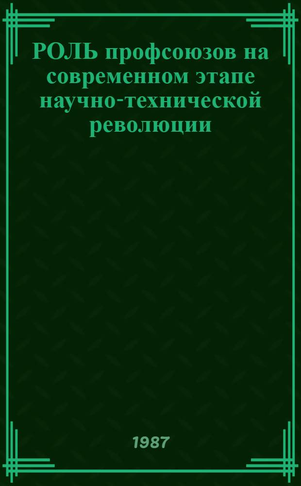 РОЛЬ профсоюзов на современном этапе научно-технической революции : (Критика буржуаз. и реформист. концепций) : Сб. науч. тр