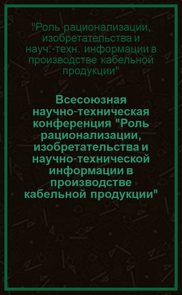 Всесоюзная научно-техническая конференция "Роль рационализации, изобретательства и научно-технической информации в производстве кабельной продукции" (Москва, 3-5 окт. 1988 г.) : Тез. докл
