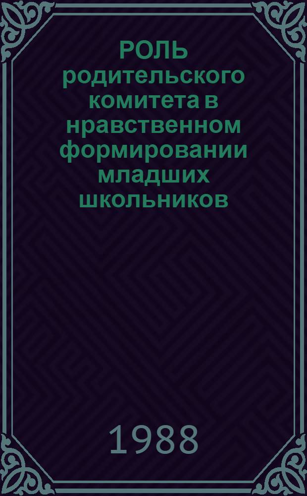 РОЛЬ родительского комитета в нравственном формировании младших школьников : Метод. рекомендации