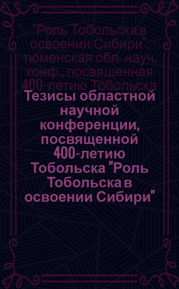Тезисы областной научной конференции, посвященной 400-летию Тобольска "Роль Тобольска в освоении Сибири", 3-5 июня 1987 г.