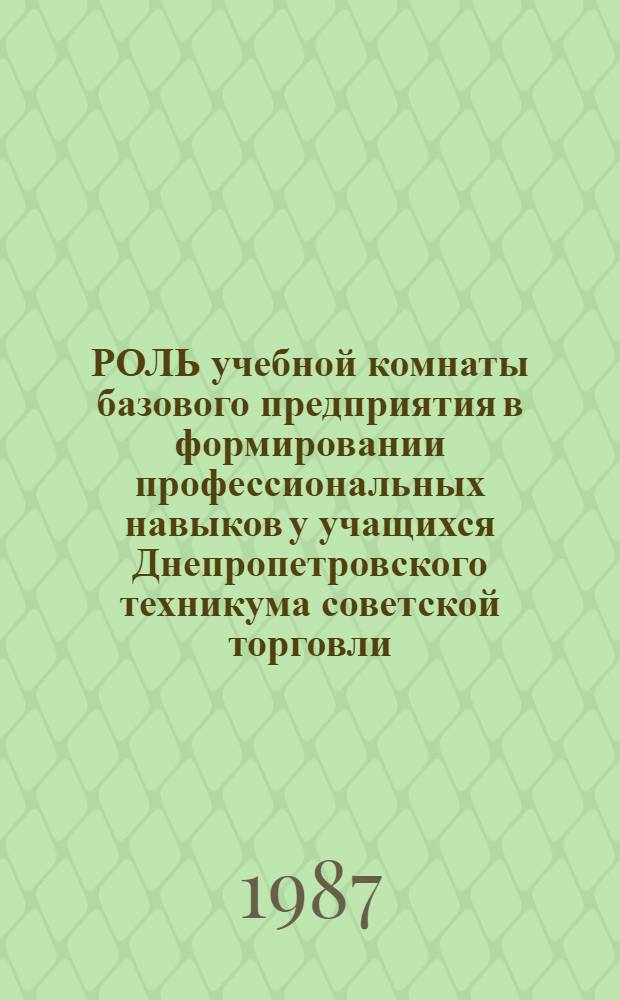 РОЛЬ учебной комнаты базового предприятия в формировании профессиональных навыков у учащихся Днепропетровского техникума советской торговли : Метод. рекомендации