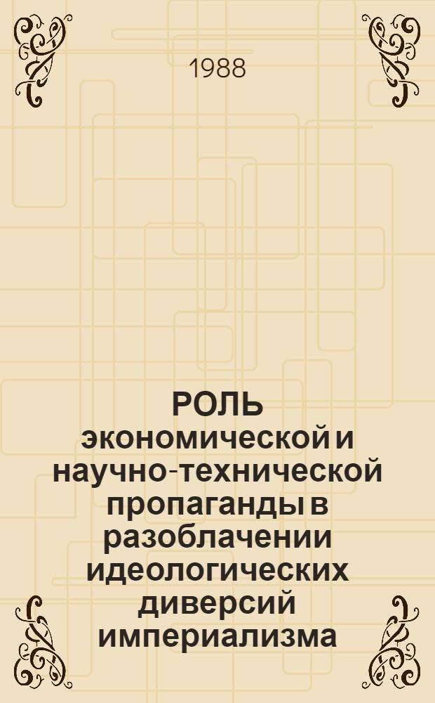 РОЛЬ экономической и научно-технической пропаганды в разоблачении идеологических диверсий империализма : Метод. рекомендации