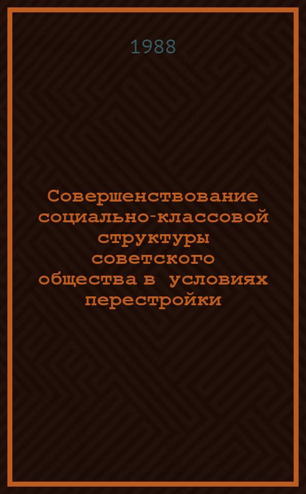 Совершенствование социально-классовой структуры советского общества в условиях перестройки : Автореф. дис. на соиск. учен. степ. канд. филос. наук : (09.00.02)