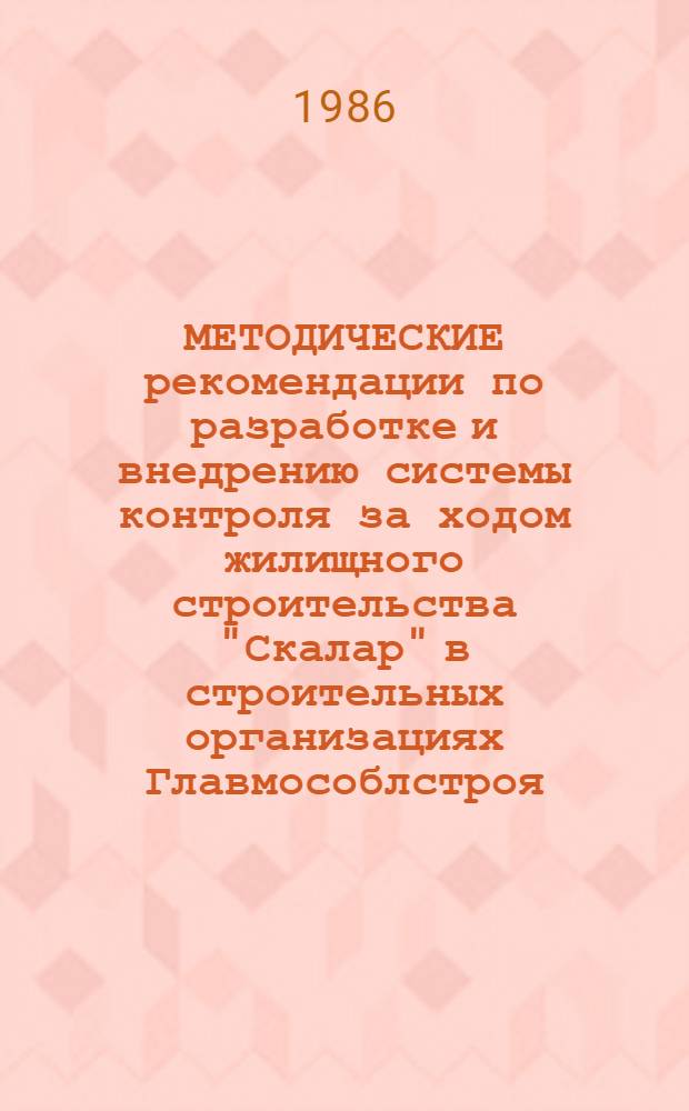 МЕТОДИЧЕСКИЕ рекомендации по разработке и внедрению системы контроля за ходом жилищного строительства "Скалар" в строительных организациях Главмособлстроя