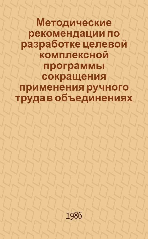 Методические рекомендации по разработке целевой комплексной программы сокращения применения ручного труда в объединениях (предприятиях), отраслях (министерствах и ведомствах); территориальных и республиканских программ, программы по народному хозяйству СССР