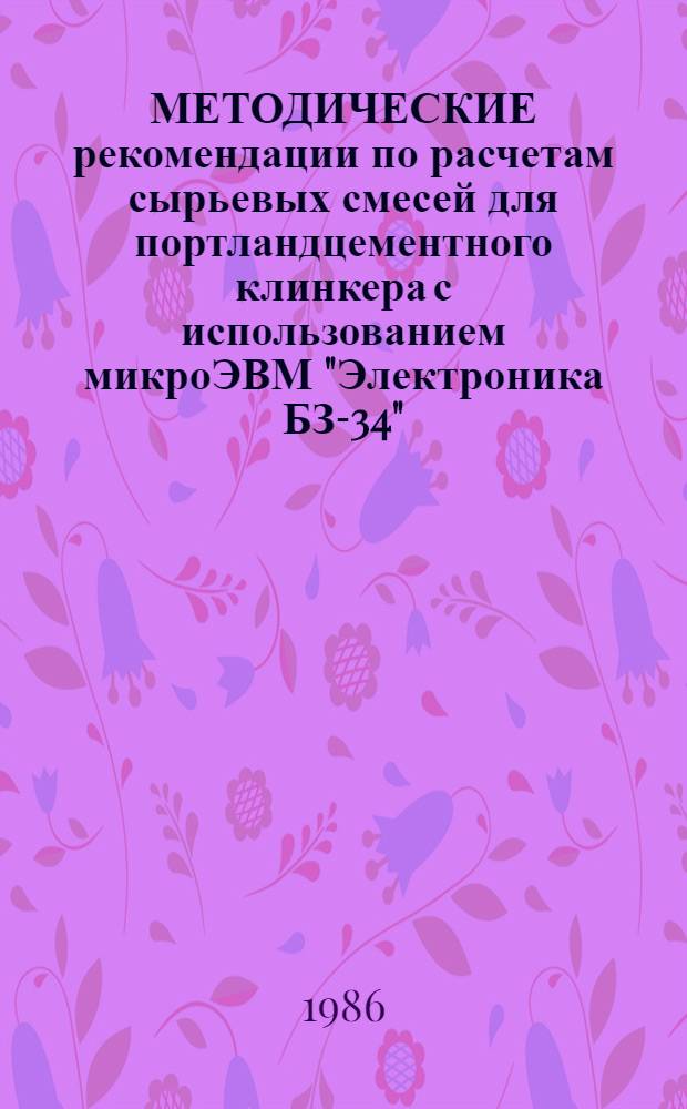 МЕТОДИЧЕСКИЕ рекомендации по расчетам сырьевых смесей для портландцементного клинкера с использованием микроЭВМ "Электроника БЗ-34", "Электроника МК-54" и "Электроника МК-56"