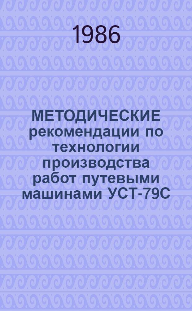 МЕТОДИЧЕСКИЕ рекомендации по технологии производства работ путевыми машинами УСТ-79С, МТМ-700 и УСП-3000Ц