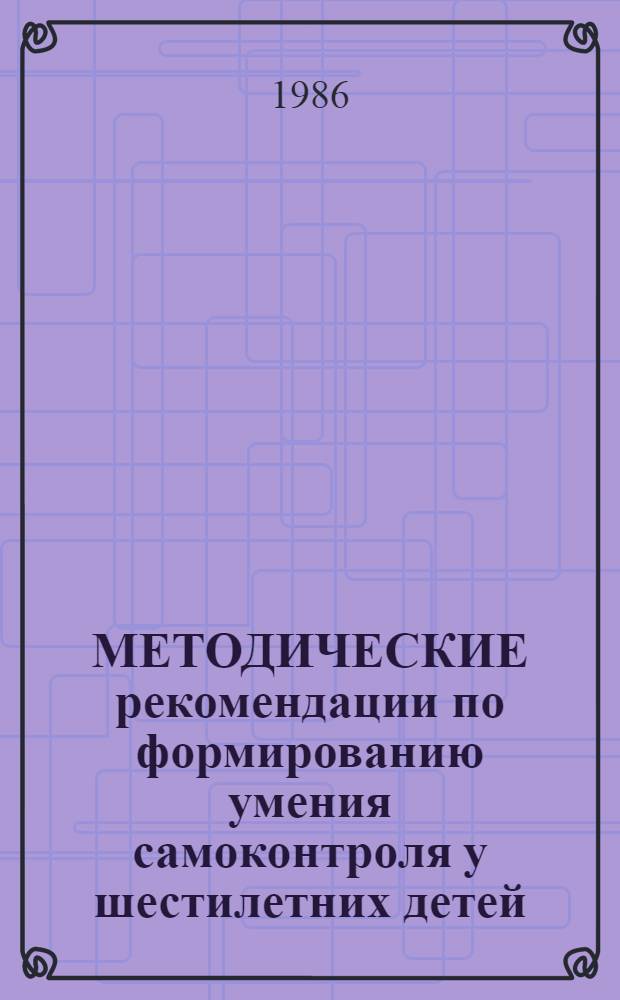 МЕТОДИЧЕСКИЕ рекомендации по формированию умения самоконтроля у шестилетних детей : (Для учителей малокомплект. шк.)