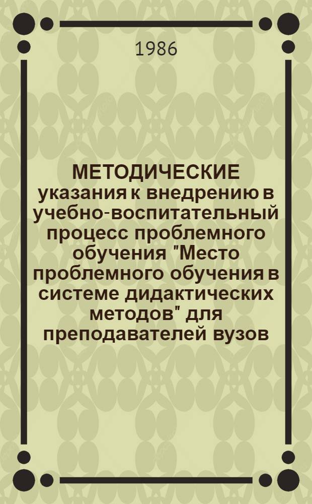 МЕТОДИЧЕСКИЕ указания к внедрению в учебно-воспитательный процесс проблемного обучения "Место проблемного обучения в системе дидактических методов" для преподавателей вузов