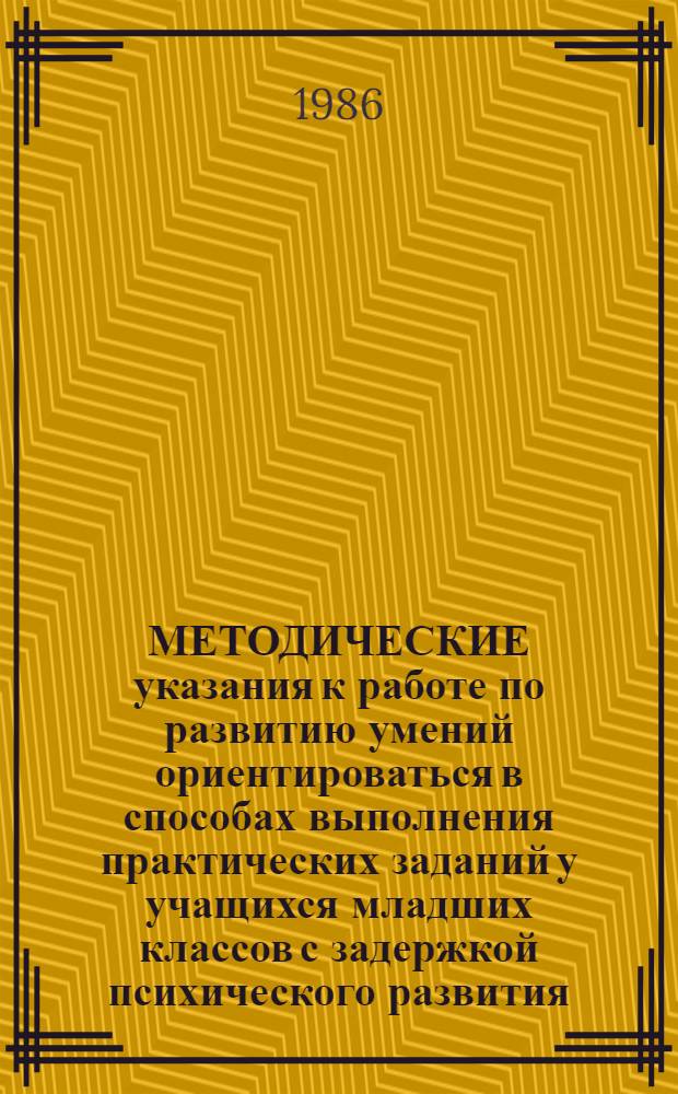 МЕТОДИЧЕСКИЕ указания к работе по развитию умений ориентироваться в способах выполнения практических заданий у учащихся младших классов с задержкой психического развития : (На материале рус. яз.)