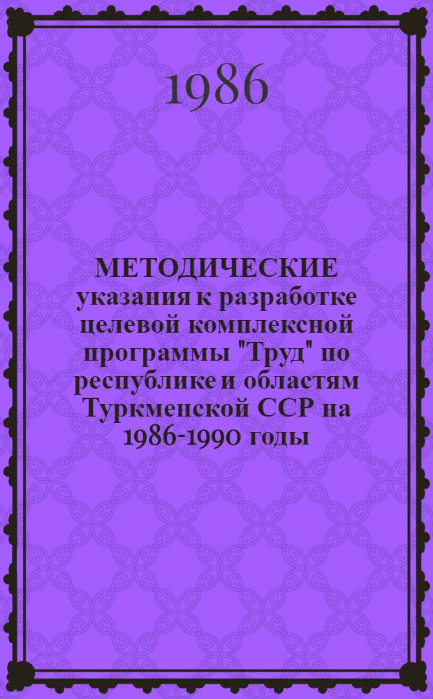 МЕТОДИЧЕСКИЕ указания к разработке целевой комплексной программы "Труд" по республике и областям Туркменской ССР на 1986-1990 годы