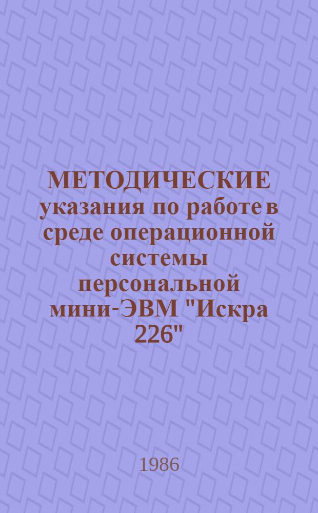 МЕТОДИЧЕСКИЕ указания по работе в среде операционной системы персональной мини-ЭВМ "Искра 226" : Для слушателей фак. повышения квалификации