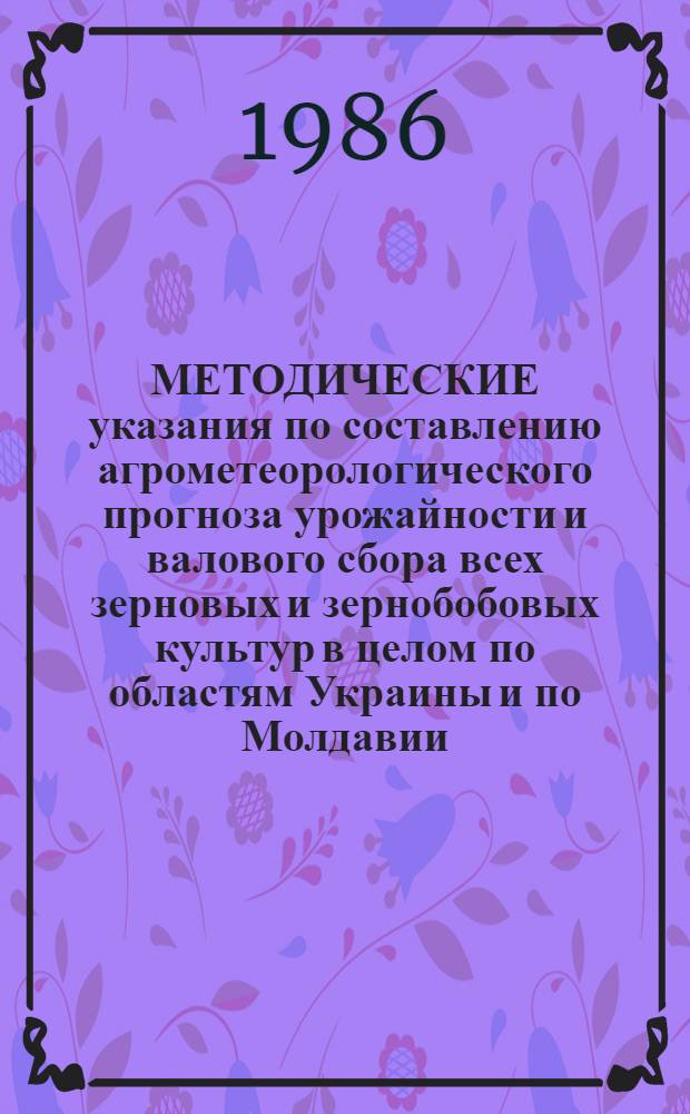 МЕТОДИЧЕСКИЕ указания по составлению агрометеорологического прогноза урожайности и валового сбора всех зерновых и зернобобовых культур в целом по областям Украины и по Молдавии