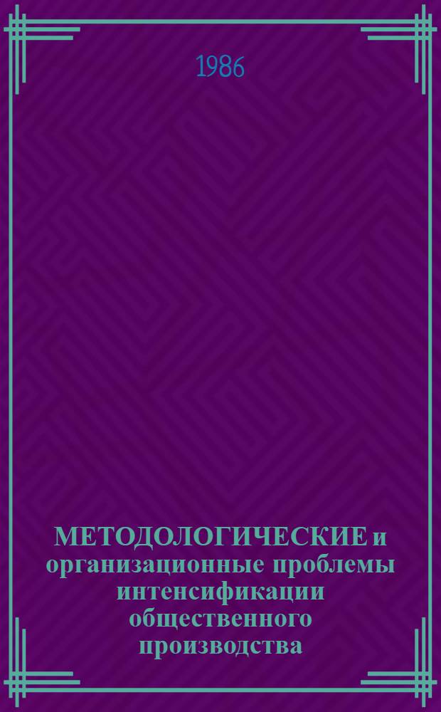 МЕТОДОЛОГИЧЕСКИЕ и организационные проблемы интенсификации общественного производства : Сб. науч. тр