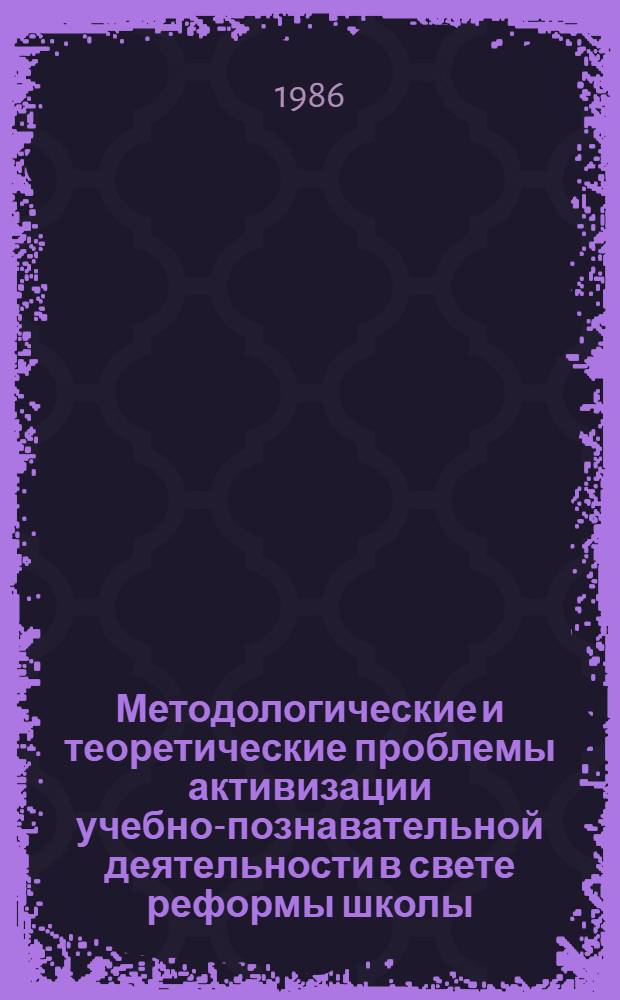 Методологические и теоретические проблемы активизации учебно-познавательной деятельности в свете реформы школы : Межвуз. сб. науч. тр