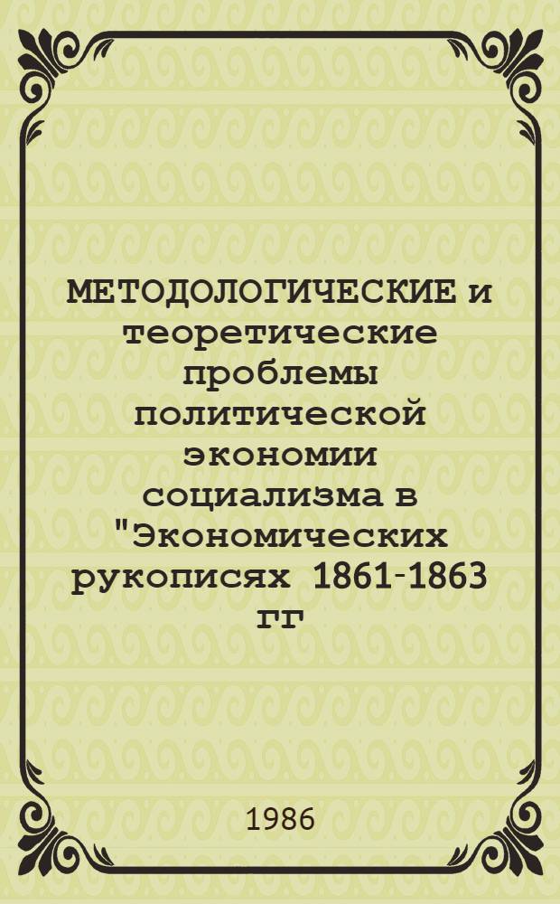 МЕТОДОЛОГИЧЕСКИЕ и теоретические проблемы политической экономии социализма в "Экономических рукописях 1861-1863 гг." К. Маркса : Сб. ст.