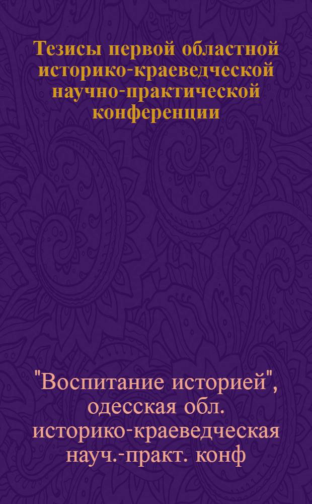 Тезисы первой областной историко-краеведческой научно-практической конференции, посвященной 200-летию г. Одессы "Воспитание историей", 27-28 июня 1989 г.
