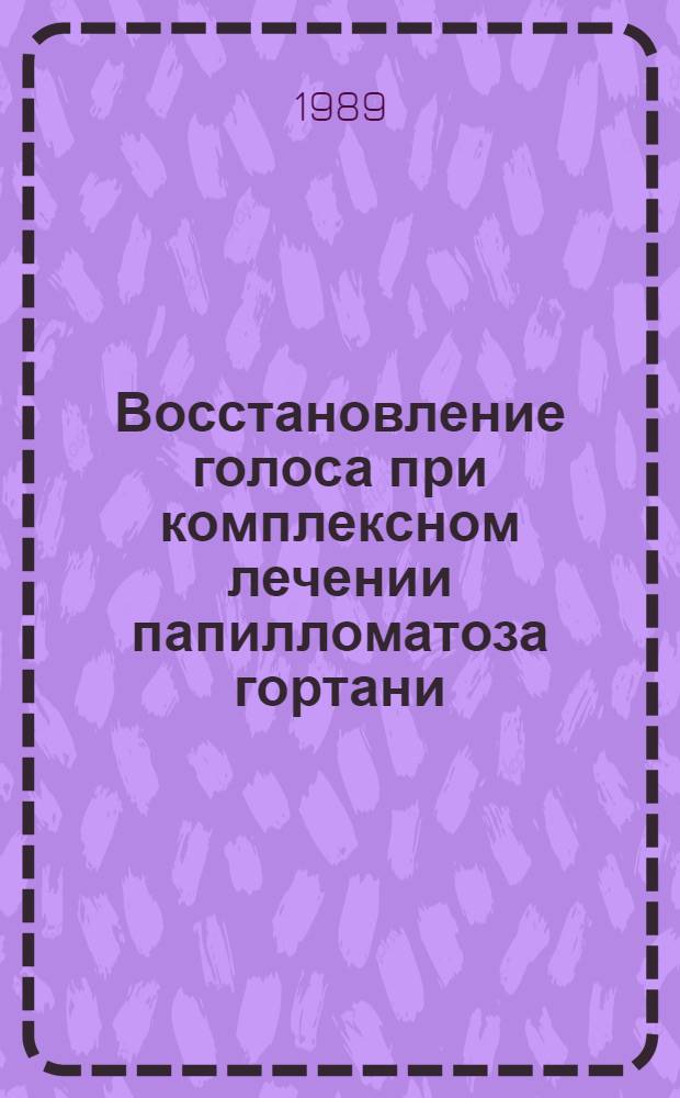 Восстановление голоса при комплексном лечении папилломатоза гортани : Метод. рекомендации (с правом переизд. мест. органами здравоохранения)