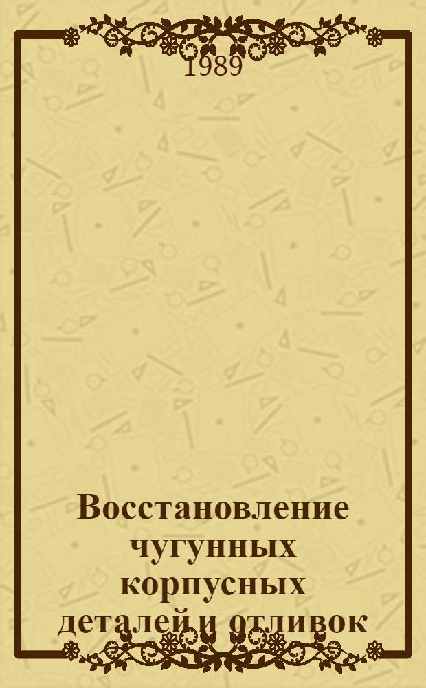 Восстановление чугунных корпусных деталей и отливок : (Технол. инструкция) : Утв. Упр. гл. механика Минлеспрома СССР 16.06.89