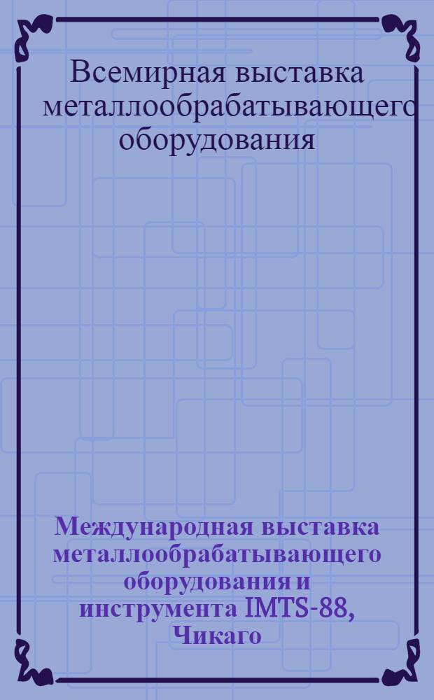 Международная выставка металлообрабатывающего оборудования и инструмента IMTS-88, Чикаго, 7-15 сент. 1988 г. : Техн. отчет