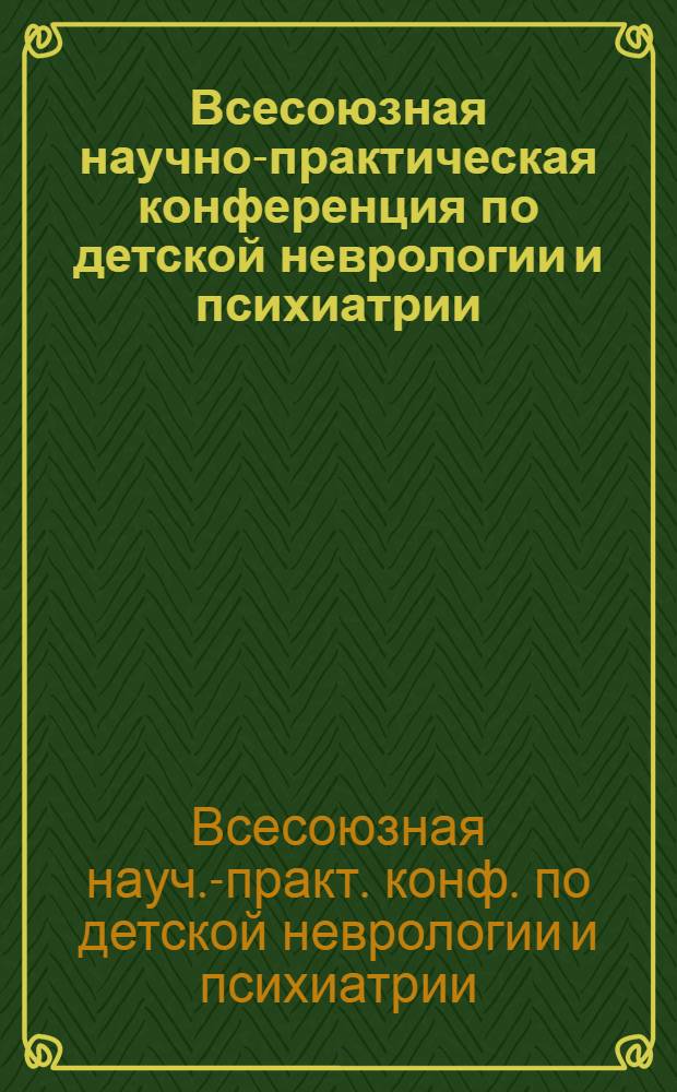 Всесоюзная научно-практическая конференция по детской неврологии и психиатрии = All-union scientific-practical conference on child neorology and psychiatry : (Тез. докл.)