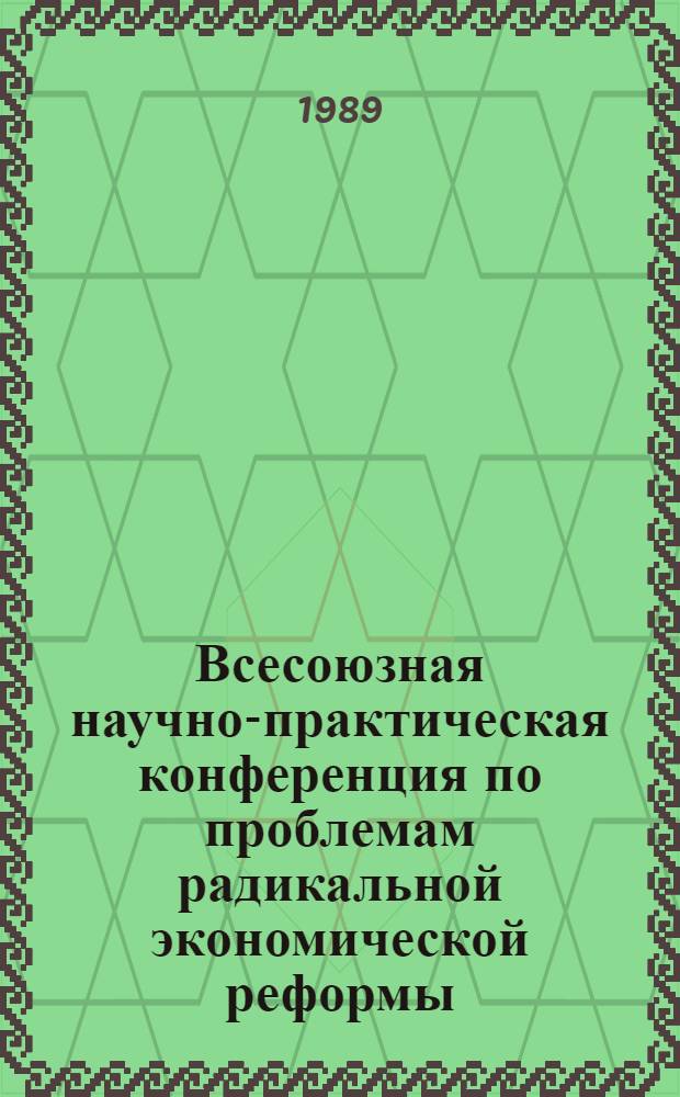 Всесоюзная научно-практическая конференция по проблемам радикальной экономической реформы : Материалы для обсуждения на секциях