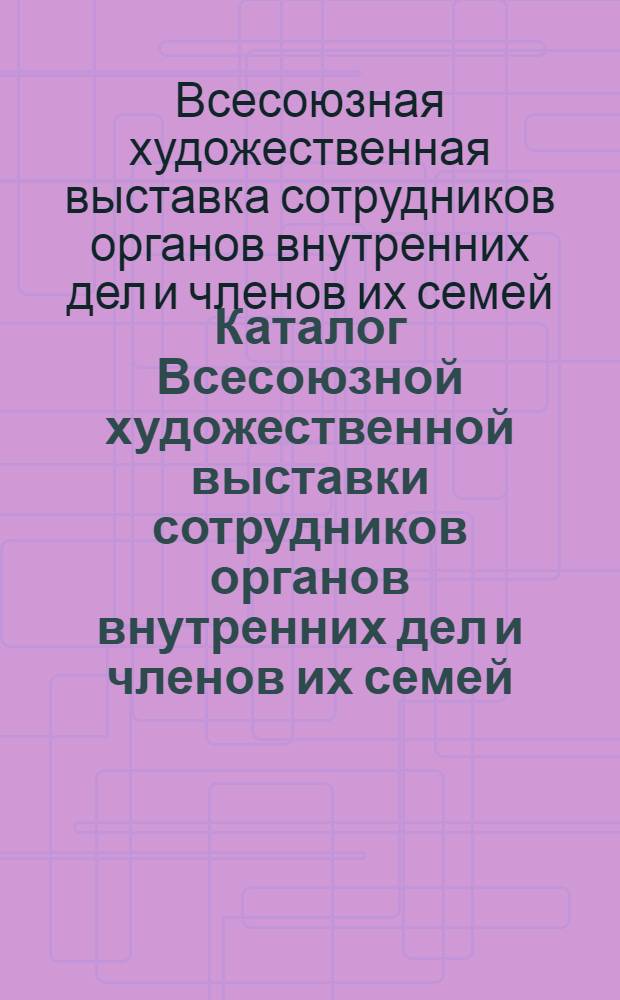 Каталог Всесоюзной художественной выставки сотрудников органов внутренних дел и членов их семей, посвященной 70-летию подвига милиционеров Е. Швыркова и С. Пекалов