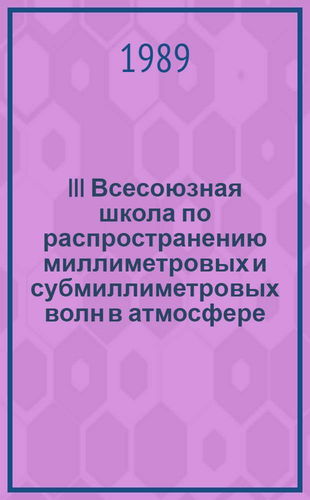 III Всесоюзная школа по распространению миллиметровых и субмиллиметровых волн в атмосфере, Харьков, 12-17 окт. 1989 г. : Тез. докл
