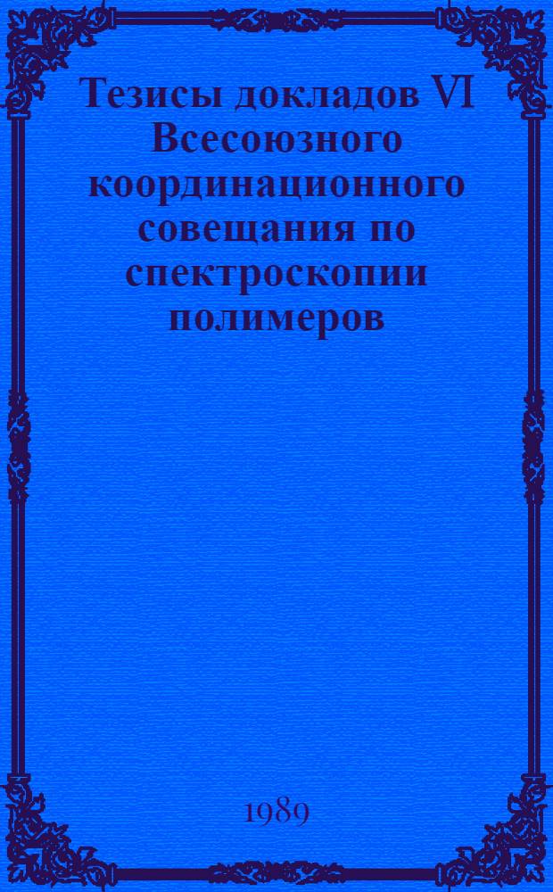 Тезисы докладов VI Всесоюзного координационного совещания по спектроскопии полимеров, Минск, 25-28 октября 1989 г.