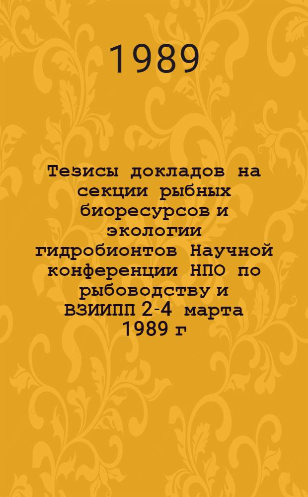 Тезисы докладов на секции рыбных биоресурсов и экологии гидробионтов Научной конференции НПО по рыбоводству и ВЗИИПП 2-4 марта 1989 г.