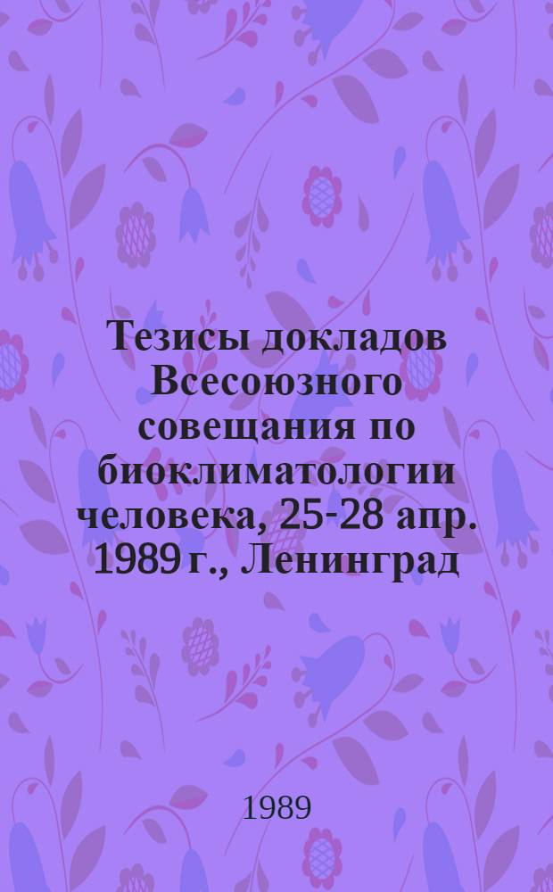 Тезисы докладов Всесоюзного совещания по биоклиматологии человека, 25-28 апр. 1989 г., Ленинград