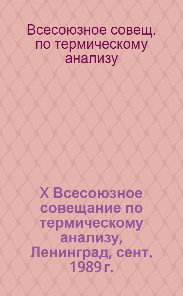 X Всесоюзное совещание по термическому анализу, Ленинград, сент. 1989 г. : Тез. докл
