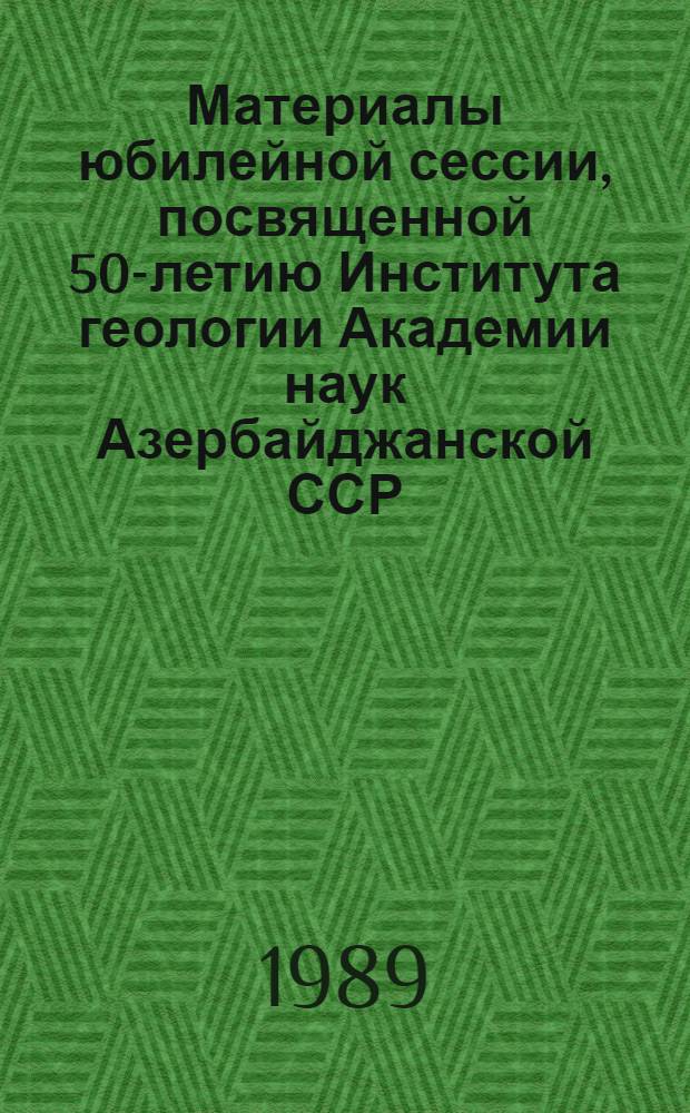 Материалы юбилейной сессии, посвященной 50-летию Института геологии Академии наук Азербайджанской ССР