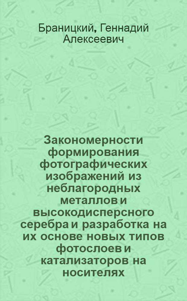 Закономерности формирования фотографических изображений из неблагородных металлов и высокодисперсного серебра и разработка на их основе новых типов фотослоев и катализаторов на носителях : Автореф. дис. на соиск. учен. степ. д. х. н