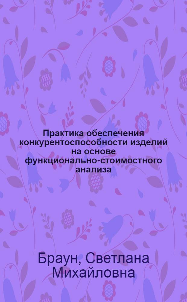 Практика обеспечения конкурентоспособности изделий на основе функционально-стоимостного анализа