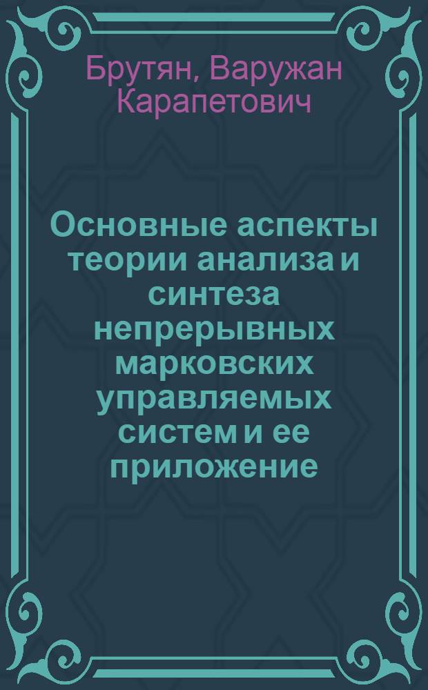 Основные аспекты теории анализа и синтеза непрерывных марковских управляемых систем и ее приложение : Автореф. дис. на соиск. учен. степ. д. ф.-м. н