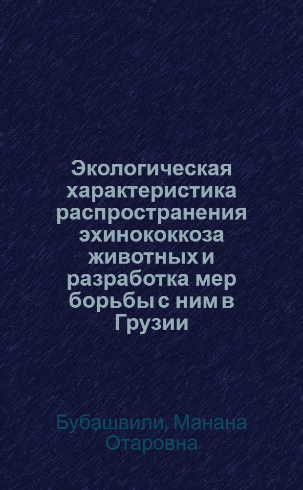 Экологическая характеристика распространения эхинококкоза животных и разработка мер борьбы с ним в Грузии : Автореф. дис. на соиск. учен. степ. канд. биол. наук : (03.00.18)